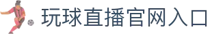 玩球赛事分析与直播入口，结合实时比分赛程观察热门比赛走势